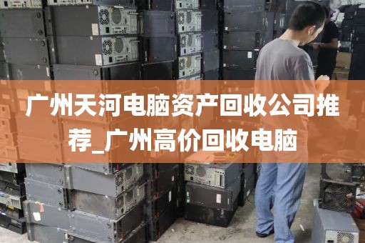 广州天河电脑资产回收公司推荐_广州高价回收电脑