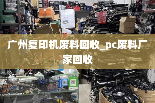 广州复印机废料回收_pc废料厂家回收