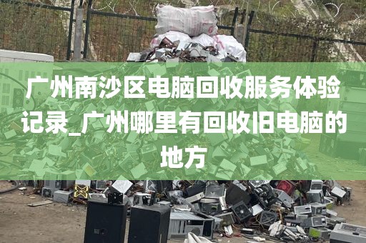 广州南沙区电脑回收服务体验记录_广州哪里有回收旧电脑的地方