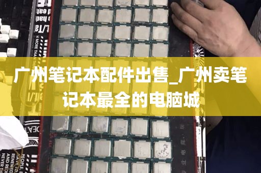 广州笔记本配件出售_广州卖笔记本最全的电脑城