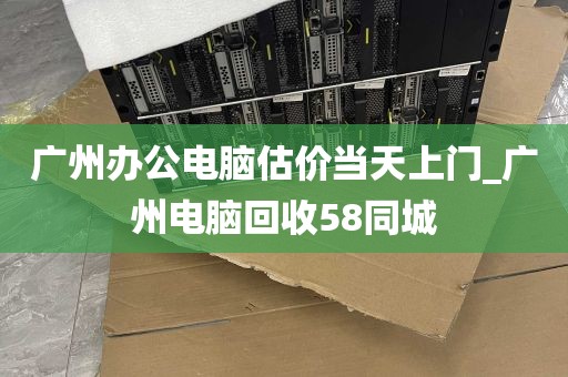 广州办公电脑估价当天上门_广州电脑回收58同城