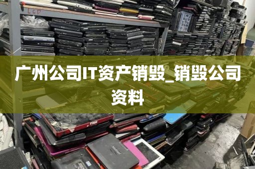 广州公司IT资产销毁_销毁公司资料