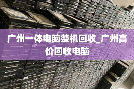 广州一体电脑整机回收_广州高价回收电脑