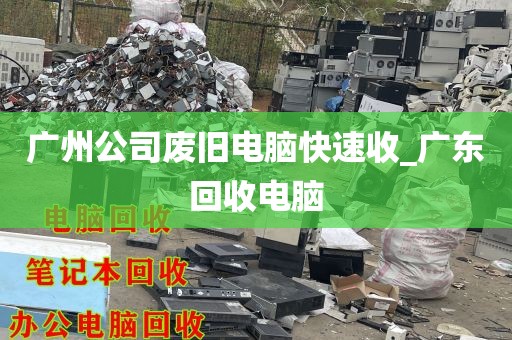 广州公司废旧电脑快速收_广东回收电脑