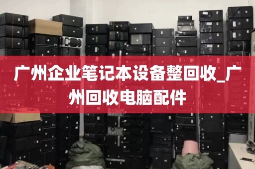 广州企业笔记本设备整回收_广州回收电脑配件