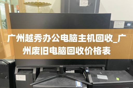 广州越秀办公电脑主机回收_广州废旧电脑回收价格表