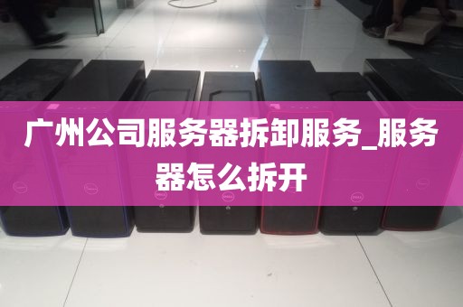 广州公司服务器拆卸服务_服务器怎么拆开
