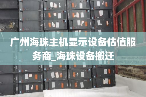 广州海珠主机显示设备估值服务商_海珠设备搬迁