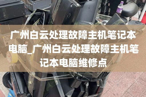 广州白云处理故障主机笔记本电脑_广州白云处理故障主机笔记本电脑维修点