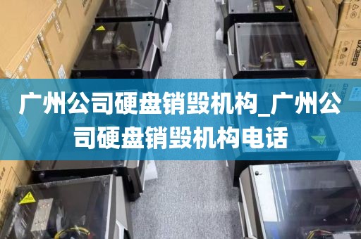 广州公司硬盘销毁机构_广州公司硬盘销毁机构电话