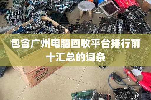 包含广州电脑回收平台排行前十汇总的词条