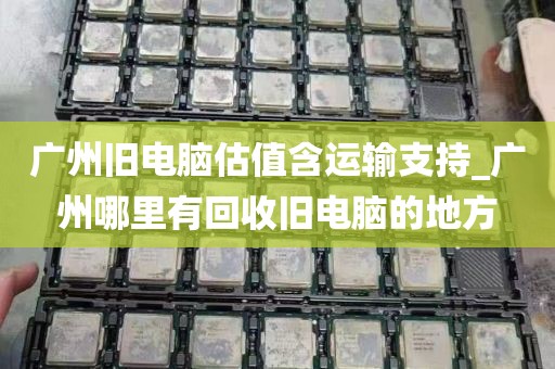 广州旧电脑估值含运输支持_广州哪里有回收旧电脑的地方