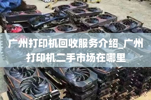 广州打印机回收服务介绍_广州打印机二手市场在哪里