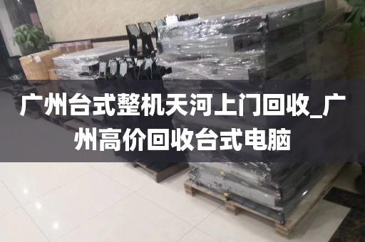 广州台式整机天河上门回收_广州高价回收台式电脑