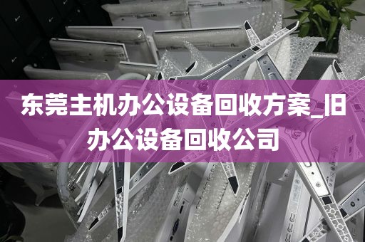 东莞主机办公设备回收方案_旧办公设备回收公司