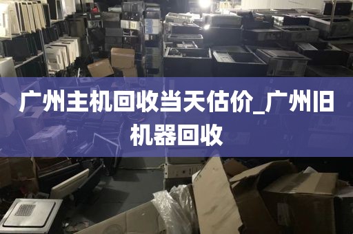 广州主机回收当天估价_广州旧机器回收