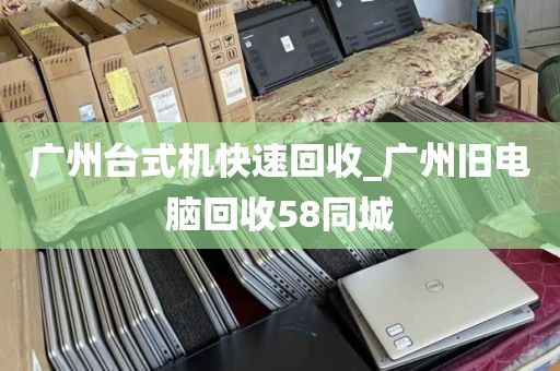 广州台式机快速回收_广州旧电脑回收58同城