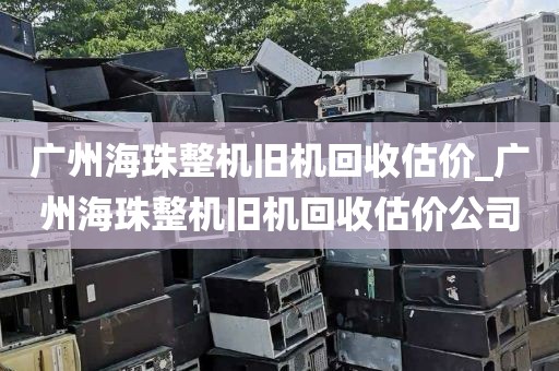 广州海珠整机旧机回收估价_广州海珠整机旧机回收估价公司