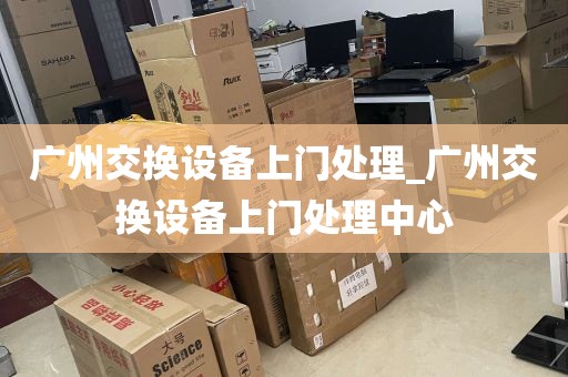 广州交换设备上门处理_广州交换设备上门处理中心