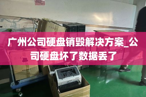 广州公司硬盘销毁解决方案_公司硬盘坏了数据丢了