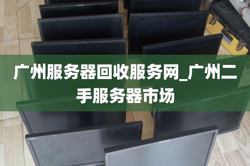广州服务器回收服务网_广州二手服务器市场