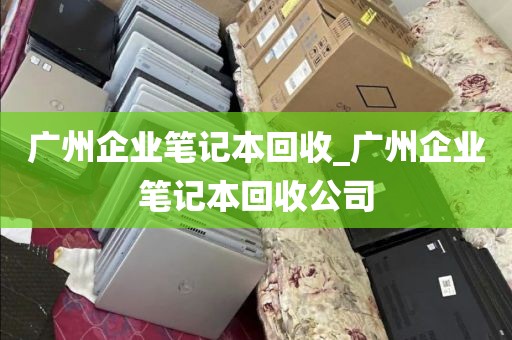 广州企业笔记本回收_广州企业笔记本回收公司