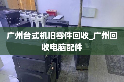 广州台式机旧零件回收_广州回收电脑配件