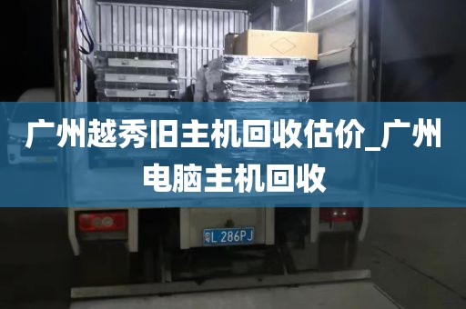 广州越秀旧主机回收估价_广州电脑主机回收