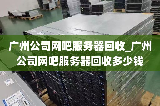 广州公司网吧服务器回收_广州公司网吧服务器回收多少钱