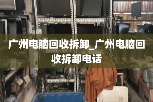 广州电脑回收拆卸_广州电脑回收拆卸电话