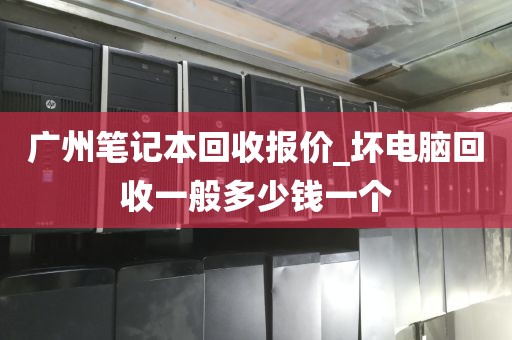 广州笔记本回收报价_坏电脑回收一般多少钱一个