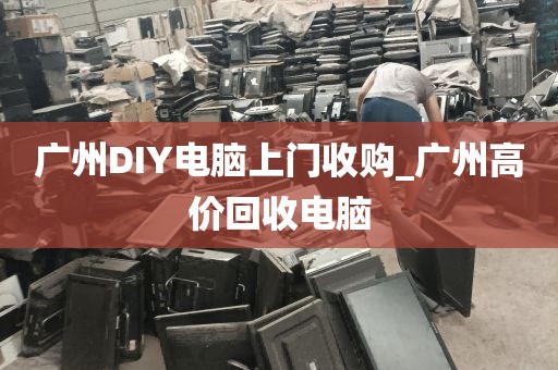 广州DIY电脑上门收购_广州高价回收电脑