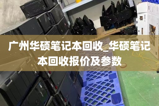 广州华硕笔记本回收_华硕笔记本回收报价及参数