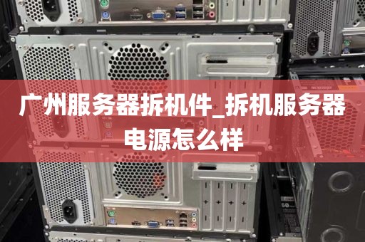 广州服务器拆机件_拆机服务器电源怎么样