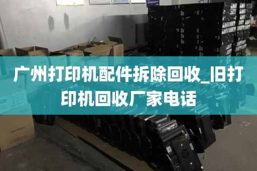 广州打印机配件拆除回收_旧打印机回收厂家电话