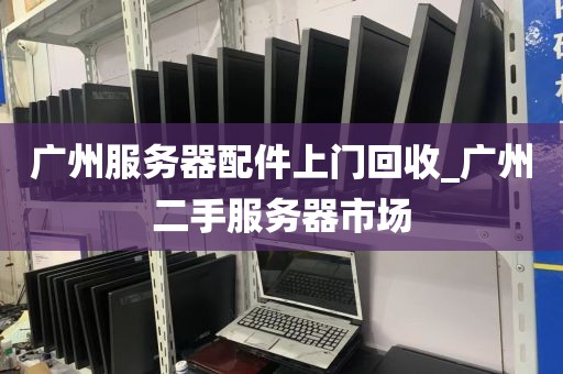 广州服务器配件上门回收_广州二手服务器市场