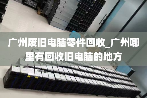 广州废旧电脑零件回收_广州哪里有回收旧电脑的地方