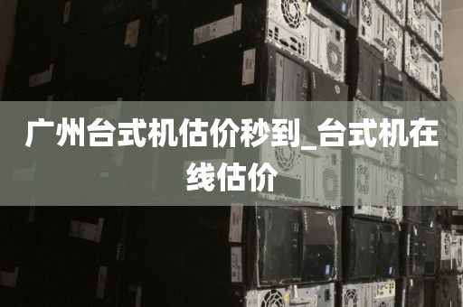 广州台式机估价秒到_台式机在线估价