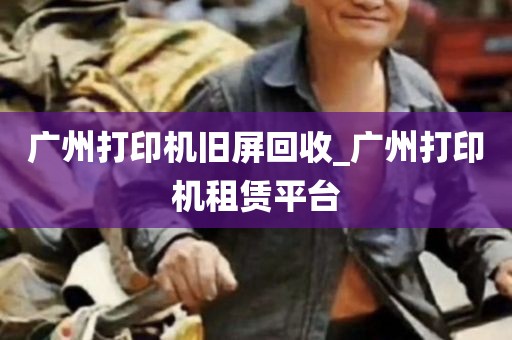 广州打印机旧屏回收_广州打印机租赁平台