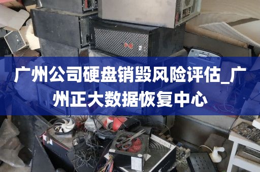 广州公司硬盘销毁风险评估_广州正大数据恢复中心