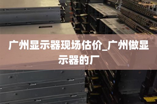 广州显示器现场估价_广州做显示器的厂