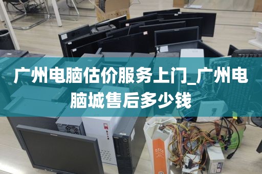 广州电脑估价服务上门_广州电脑城售后多少钱