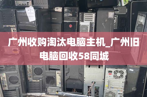 广州收购淘汰电脑主机_广州旧电脑回收58同城