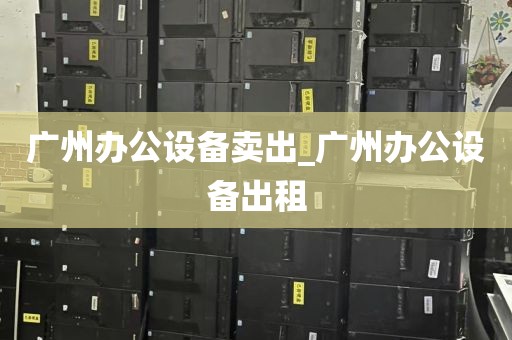 广州办公设备卖出_广州办公设备出租