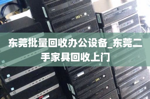 东莞批量回收办公设备_东莞二手家具回收上门