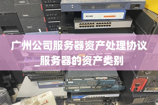 广州公司服务器资产处理协议_服务器的资产类别