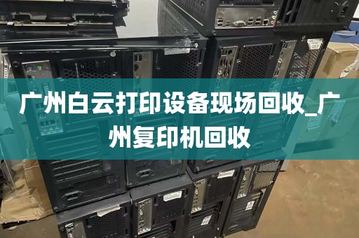 广州白云打印设备现场回收_广州复印机回收