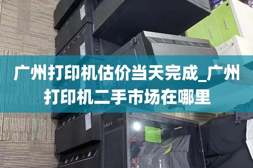 广州打印机估价当天完成_广州打印机二手市场在哪里