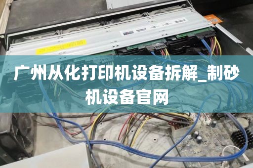 广州从化打印机设备拆解_制砂机设备官网