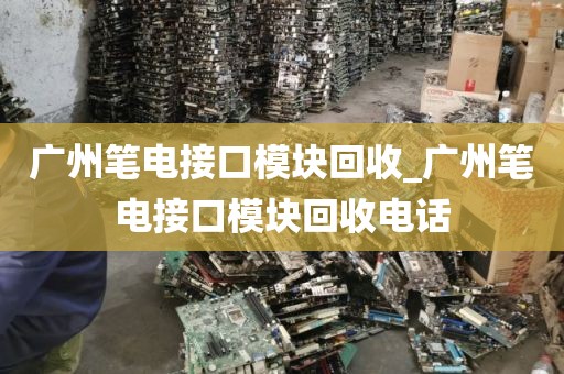广州笔电接口模块回收_广州笔电接口模块回收电话